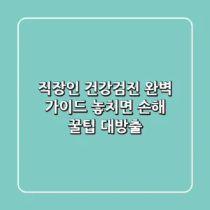 직장인 건강검진 완벽 가이드: 놓치면 손해! 꿀팁 대방출