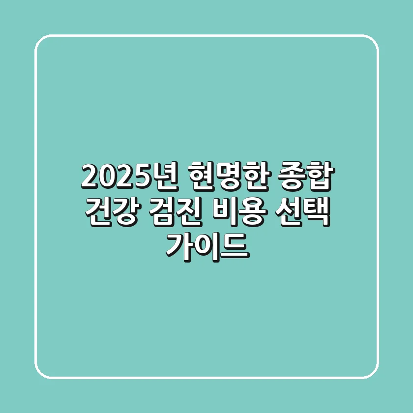 2025년, 현명한 종합 건강 검진 비용 선택 가이드