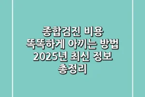 종합검진 비용, 똑똑하게 아끼는 방법! 2025년 최신 정보 총정리