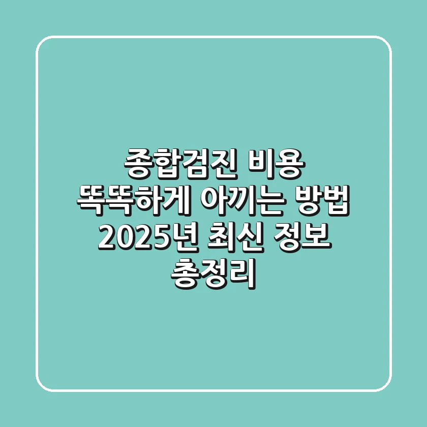 종합검진 비용, 똑똑하게 아끼는 방법! 2025년 최신 정보 총정리