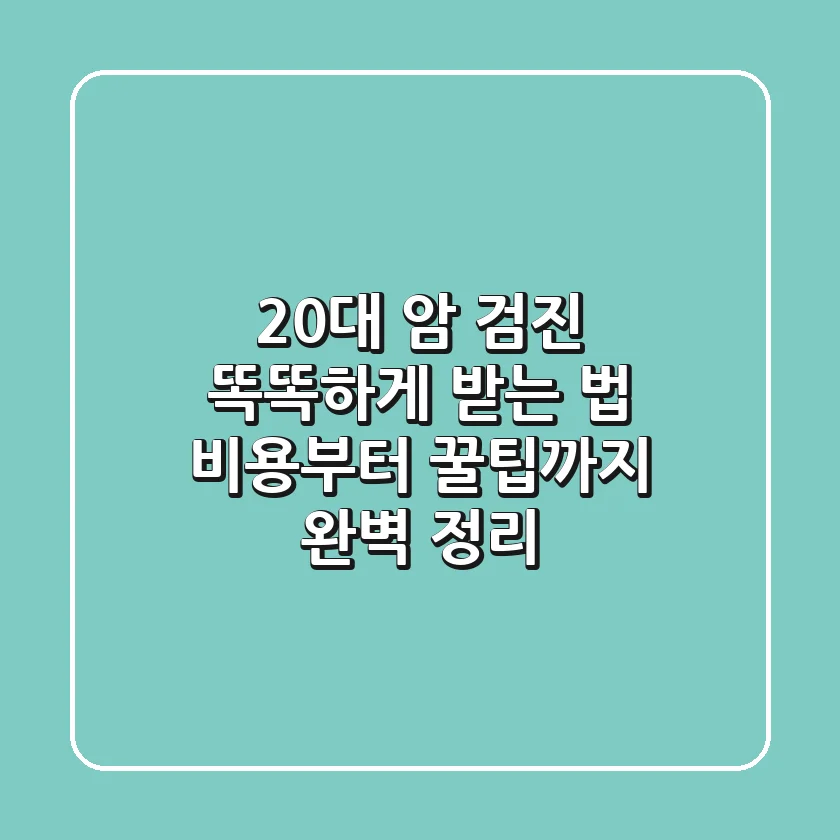 20대 암 검진, 똑똑하게 받는 법! 비용부터 꿀팁까지 완벽 정리
