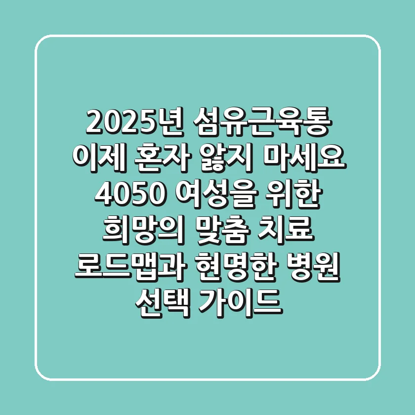 2025년 섬유근육통, 이제 혼자 앓지 마세요: 4050 여성을 위한 희망의 맞춤 치료 로드맵과 현명한 병원 선택 가이드