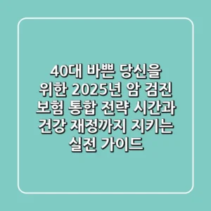 40대 바쁜 당신을 위한 2025년 암 검진 & 보험 통합 전략: 시간과 건강, 재정까지 지키는 실전 가이드