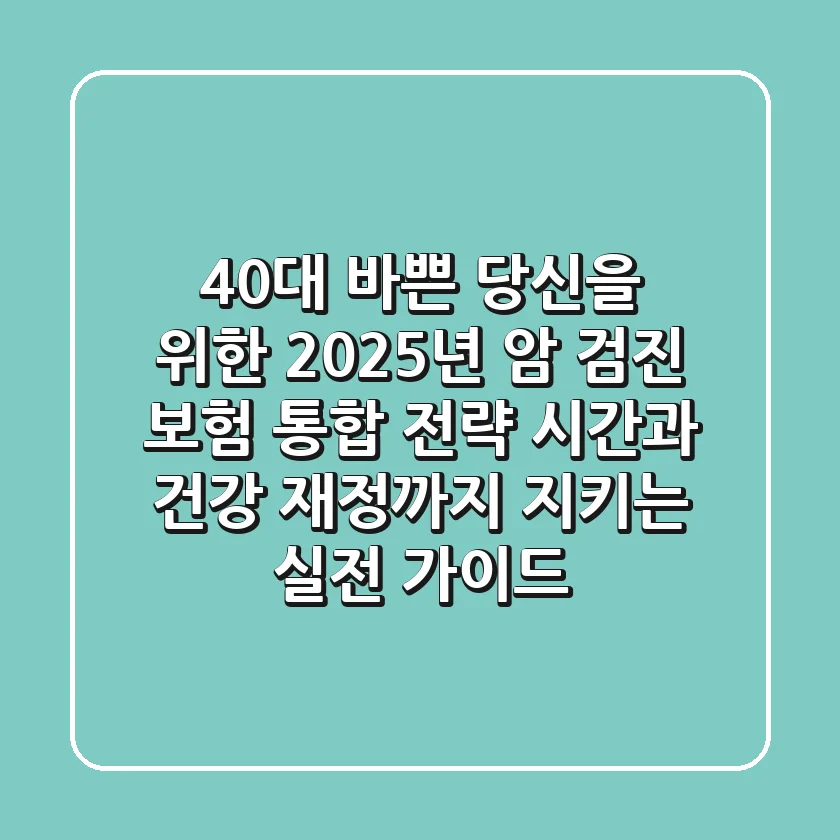 40대 바쁜 당신을 위한 2025년 암 검진 & 보험 통합 전략: 시간과 건강, 재정까지 지키는 실전 가이드