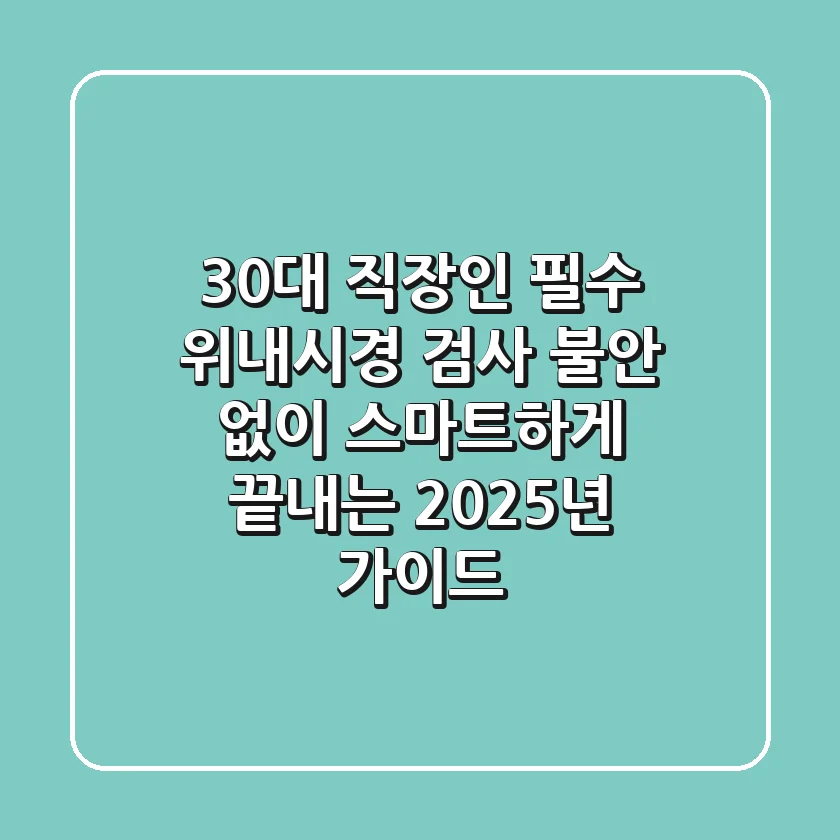 30대 직장인 필수! 위내시경 검사, 불안 없이 스마트하게 끝내는 2025년 가이드