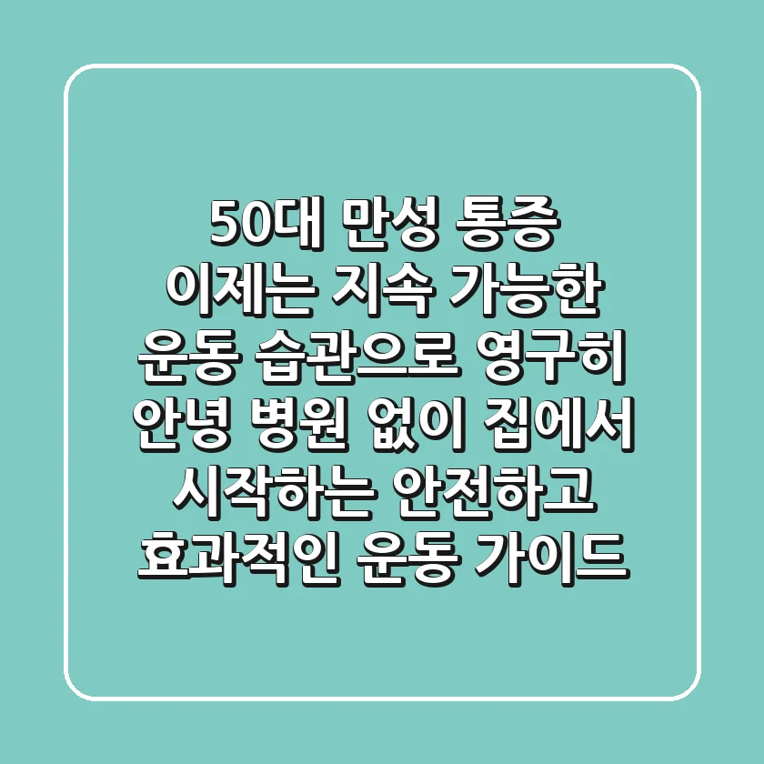 50대 만성 통증, 이제는 '지속 가능한 운동 습관'으로 영구히 안녕! 병원 없이 집에서 시작하는 안전하고 효과적인 운동 가이드