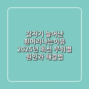 갑자기 늘어난 흰머리나는이유, 2025년 최신 부위별 원인과 해결법