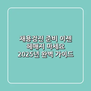 채용검진 준비, 이젠 헤매지 마세요! 2025년 완벽 가이드