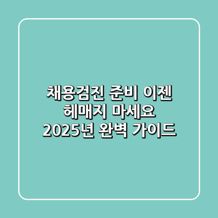 채용검진 준비, 이젠 헤매지 마세요! 2025년 완벽 가이드