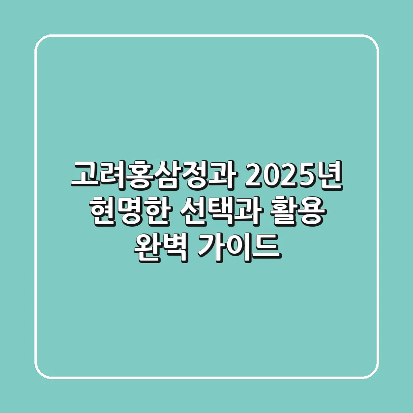 고려홍삼정과, 2025년 현명한 선택과 활용 완벽 가이드