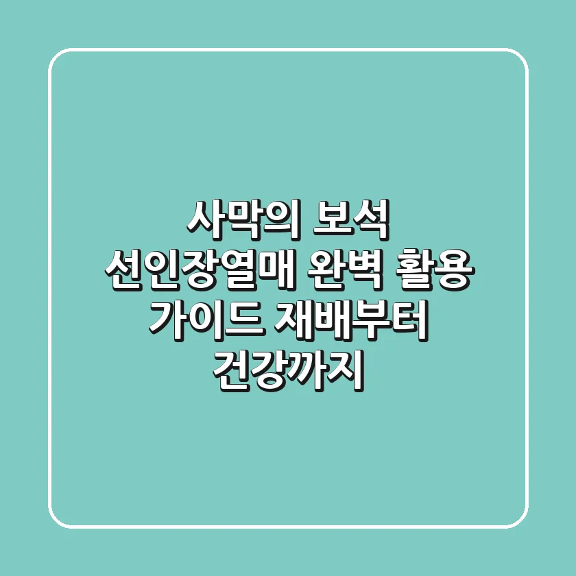 사막의 보석, 선인장열매 완벽 활용 가이드: 재배부터 건강까지