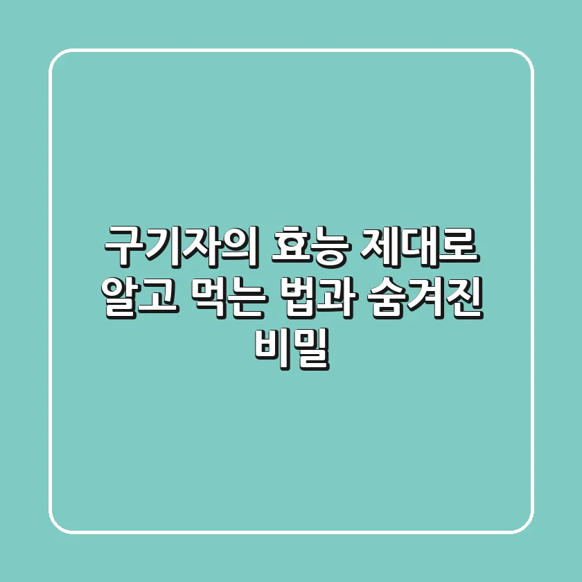 구기자의 효능: 제대로 알고 먹는 법과 숨겨진 비밀