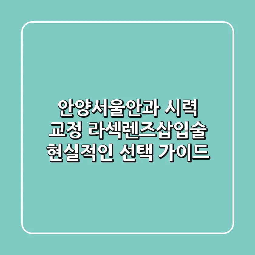 안양서울안과 시력 교정: 라섹/렌즈삽입술, 현실적인 선택 가이드