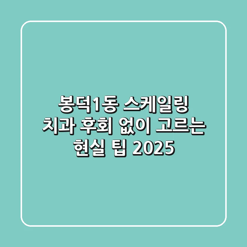 봉덕1동 스케일링 치과, 후회 없이 고르는 현실 팁 (2025)