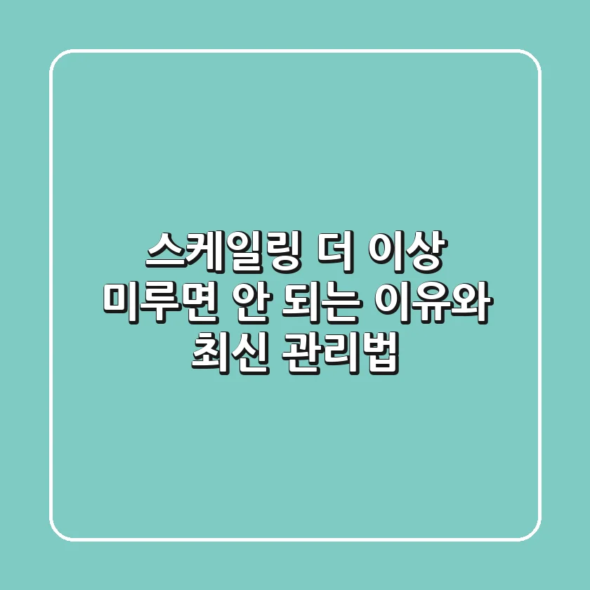 스케일링, 더 이상 미루면 안 되는 이유와 최신 관리법