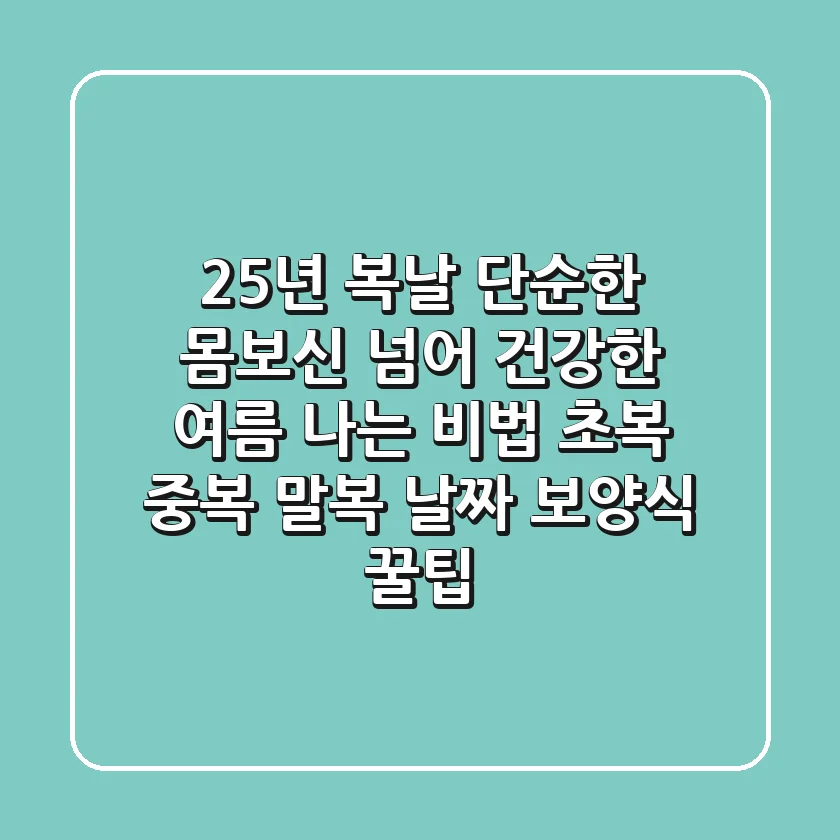 25년 복날, 단순한 몸보신 넘어 건강한 여름 나는 비법 (초복 중복 말복 날짜, 보양식 꿀팁)
