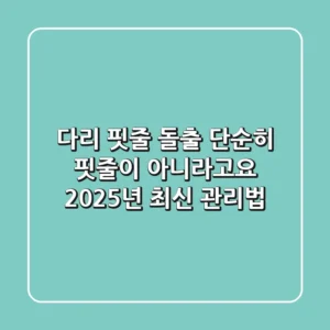 다리 핏줄 돌출, 단순히 핏줄이 아니라고요? 2025년 최신 관리법