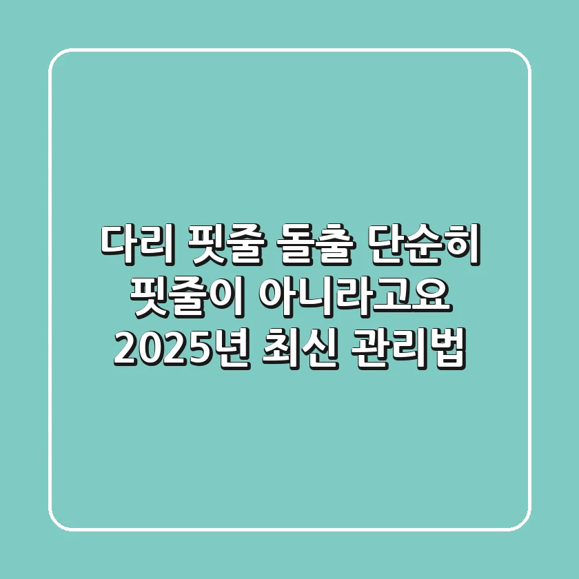 다리 핏줄 돌출, 단순히 핏줄이 아니라고요? 2025년 최신 관리법