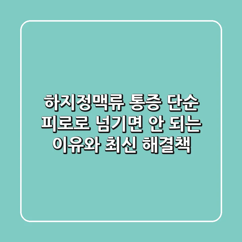 하지정맥류 통증, 단순 피로로 넘기면 안 되는 이유와 최신 해결책