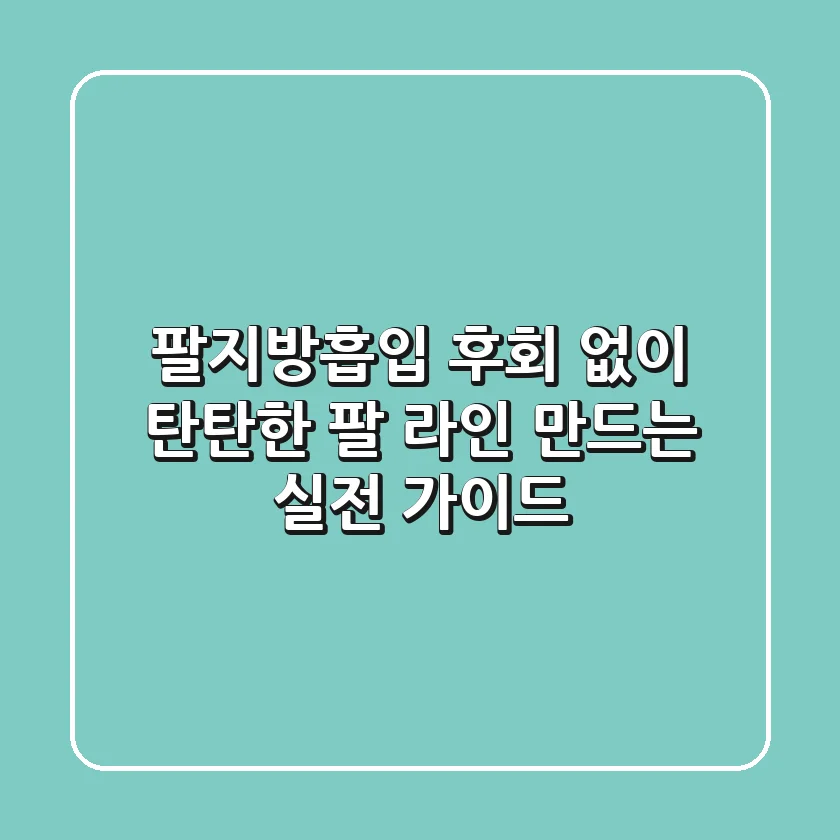팔지방흡입, 후회 없이 탄탄한 팔 라인 만드는 실전 가이드