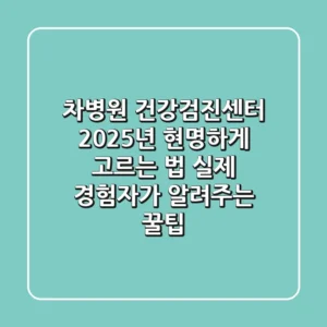 차병원 건강검진센터, 2025년 현명하게 고르는 법: 실제 경험자가 알려주는 꿀팁