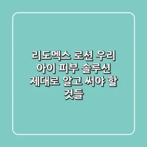 리도멕스 로션, 우리 아이 피부 솔루션? 제대로 알고 써야 할 것들