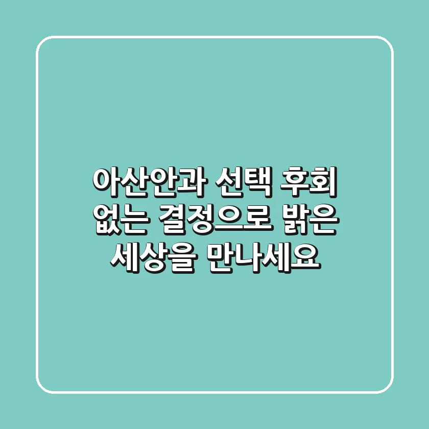 아산안과 선택, 후회 없는 결정으로 밝은 세상을 만나세요