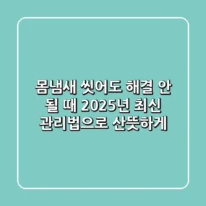 몸냄새, 씻어도 해결 안 될 때? 2025년 최신 관리법으로 산뜻하게!