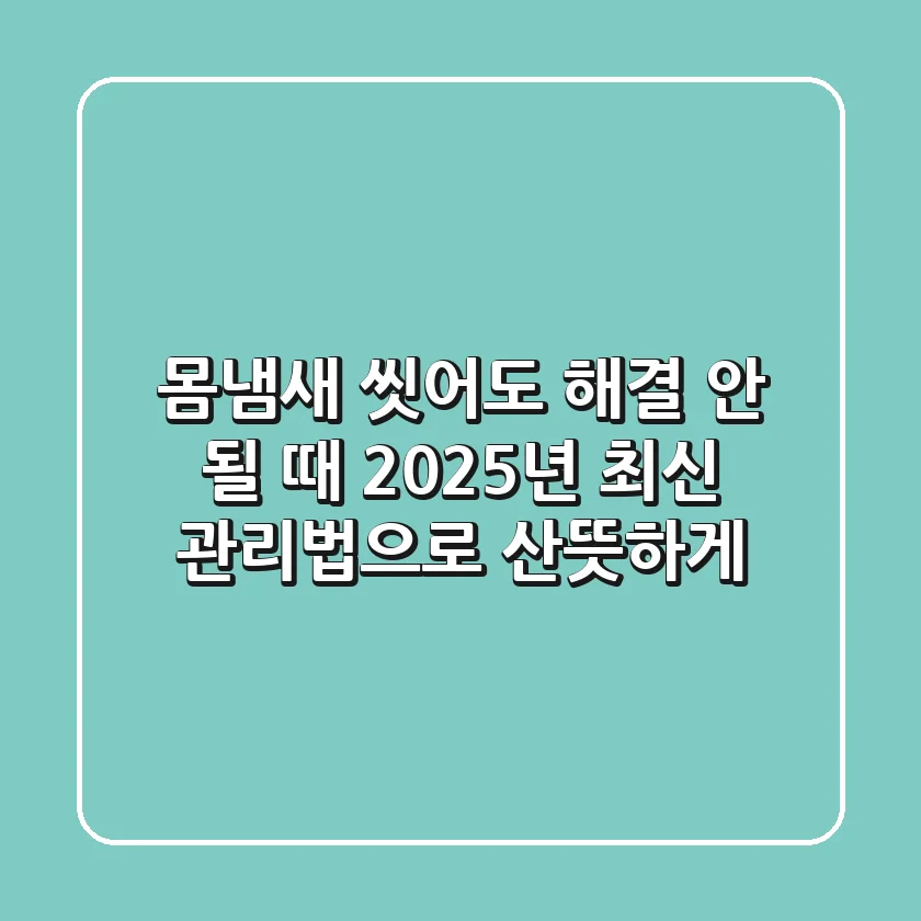몸냄새, 씻어도 해결 안 될 때? 2025년 최신 관리법으로 산뜻하게!