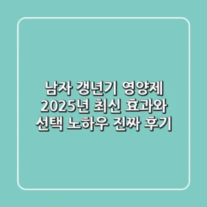 남자 갱년기 영양제, 2025년 최신 효과와 선택 노하우 (진짜 후기)
