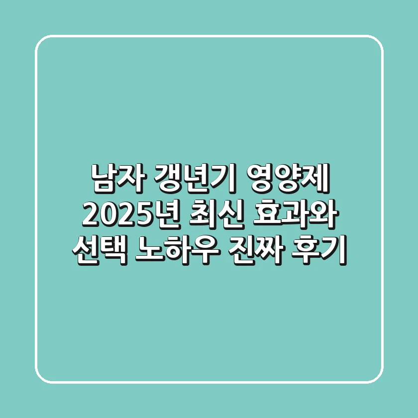 남자 갱년기 영양제, 2025년 최신 효과와 선택 노하우 (진짜 후기)