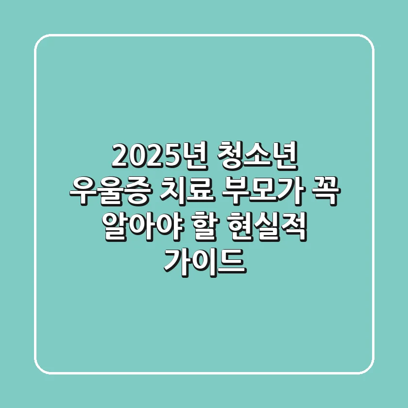 2025년 청소년 우울증 치료, 부모가 꼭 알아야 할 현실적 가이드