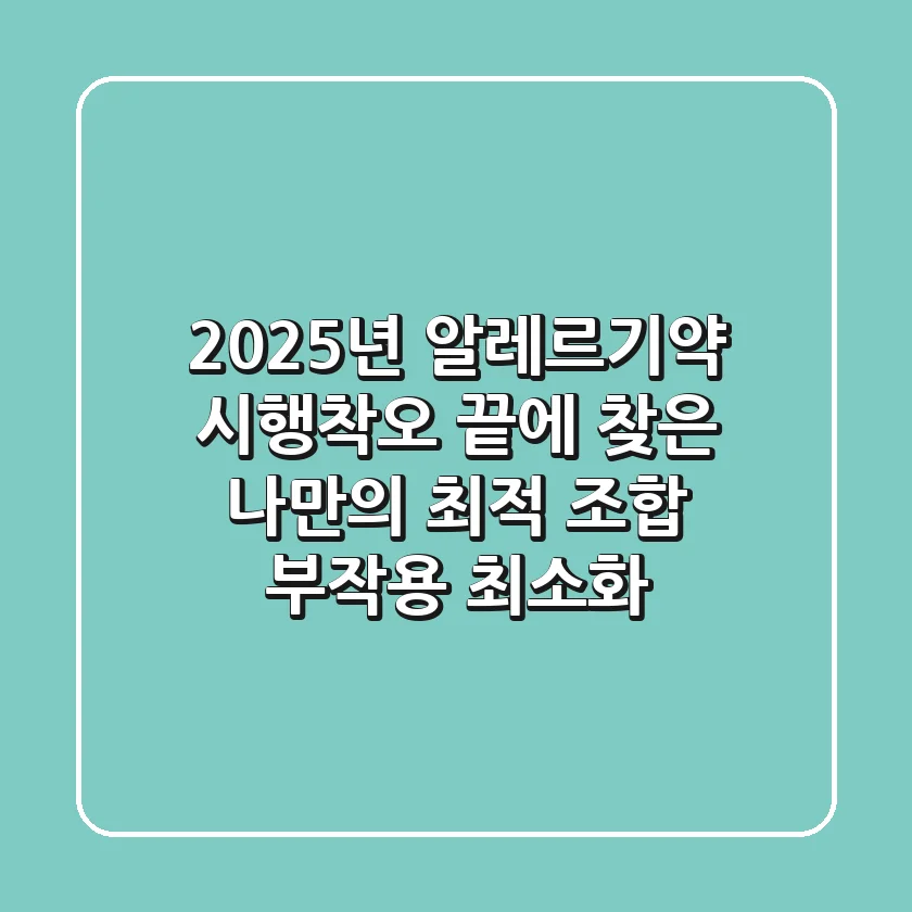 2025년 알레르기약, 시행착오 끝에 찾은 나만의 최적 조합 (부작용 최소화)