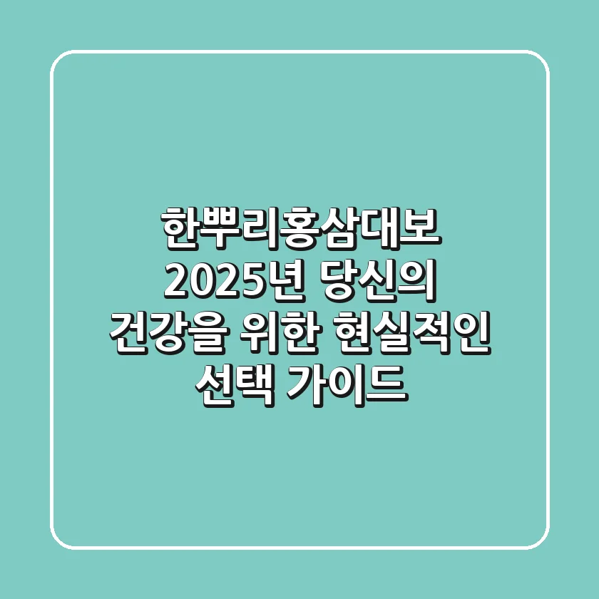 한뿌리홍삼대보, 2025년 당신의 건강을 위한 현실적인 선택 가이드
