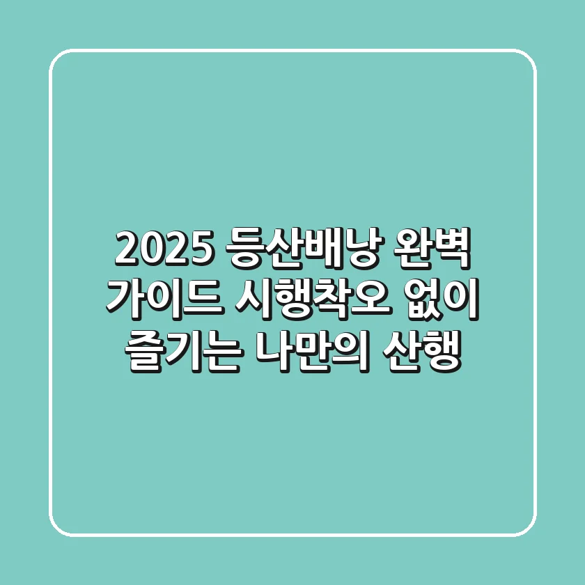 2025 등산배낭 완벽 가이드: 시행착오 없이 즐기는 나만의 산행