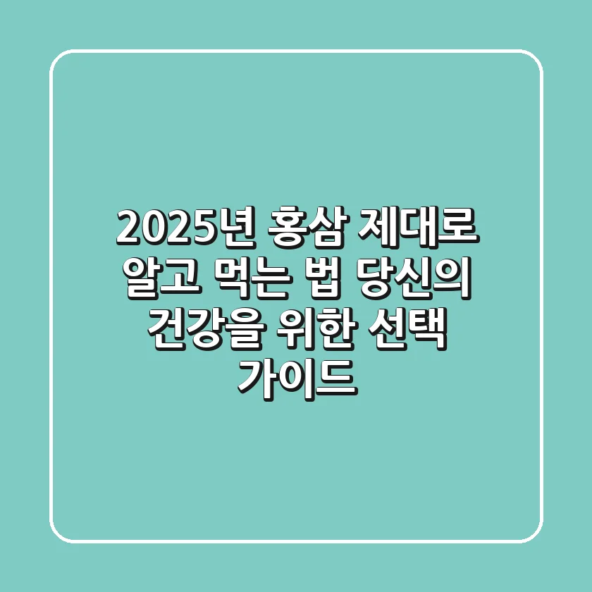 2025년 홍삼, 제대로 알고 먹는 법: 당신의 건강을 위한 선택 가이드