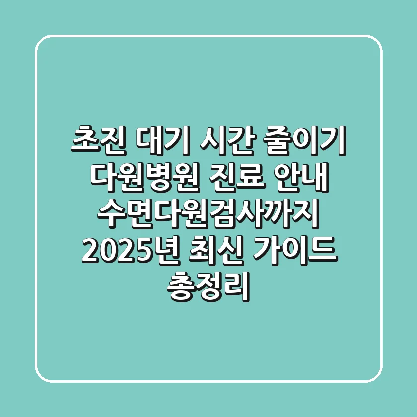 "초진 대기 시간 줄이기", 다원병원 진료 안내, 수면다원검사까지 2025년 최신 가이드 총정리