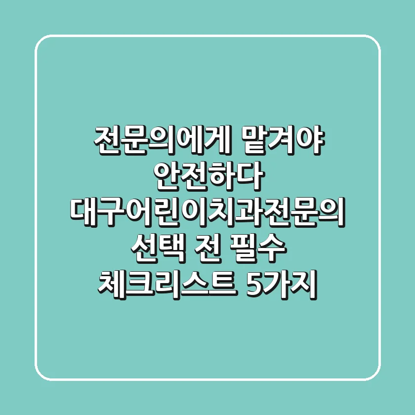 "전문의에게 맡겨야 안전하다" 대구어린이치과전문의 선택 전 필수 체크리스트 5가지