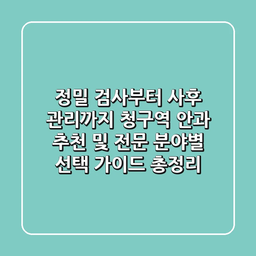 "정밀 검사부터 사후 관리까지", 청구역 안과 추천 및 전문 분야별 선택 가이드 총정리