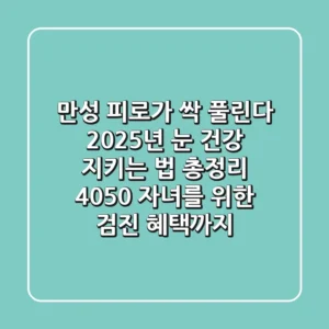 "만성 피로가 싹 풀린다", 2025년 눈 건강 지키는 법 총정리: 4050 자녀를 위한 검진 혜택까지