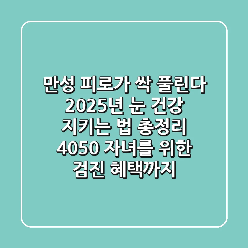 "만성 피로가 싹 풀린다", 2025년 눈 건강 지키는 법 총정리: 4050 자녀를 위한 검진 혜택까지