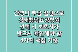 “간병비 부담 절반으로”, 김해청담요양병원 선택 시 보호자가 반드시 확인해야 할 4가지 핵심 기준
