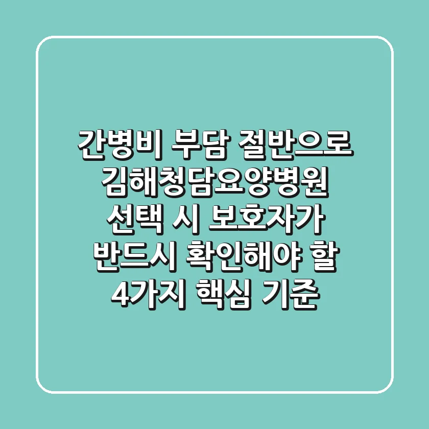"간병비 부담 절반으로", 김해청담요양병원 선택 시 보호자가 반드시 확인해야 할 4가지 핵심 기준