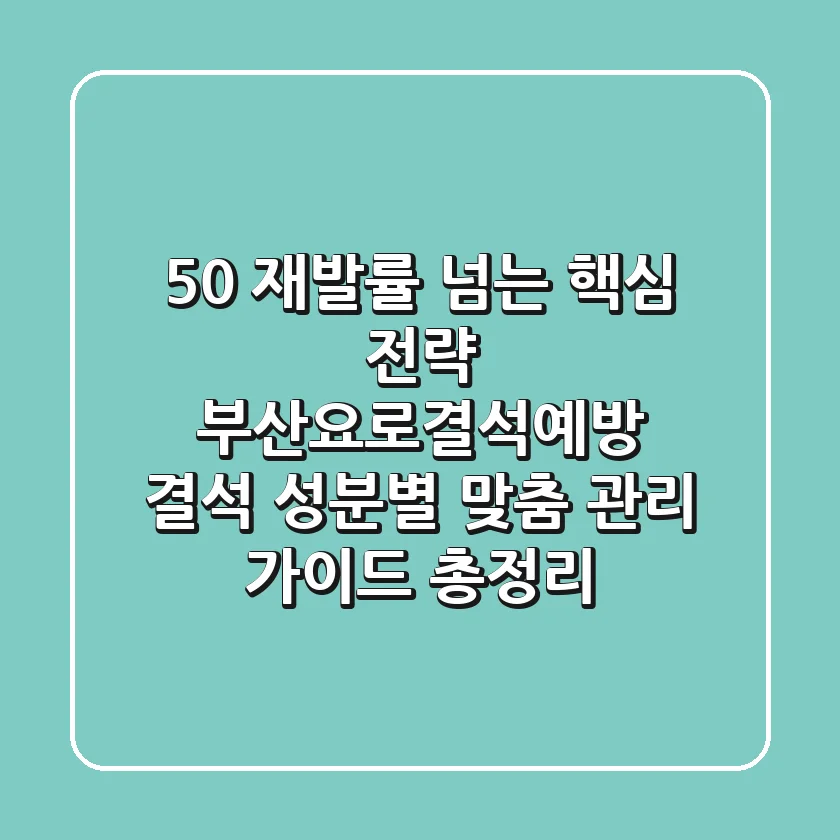 "50% 재발률 넘는 핵심 전략", 부산요로결석예방, 결석 성분별 맞춤 관리 가이드 총정리