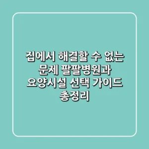 "집에서 해결할 수 없는 문제", 팔팔병원과 요양시설 선택 가이드 총정리