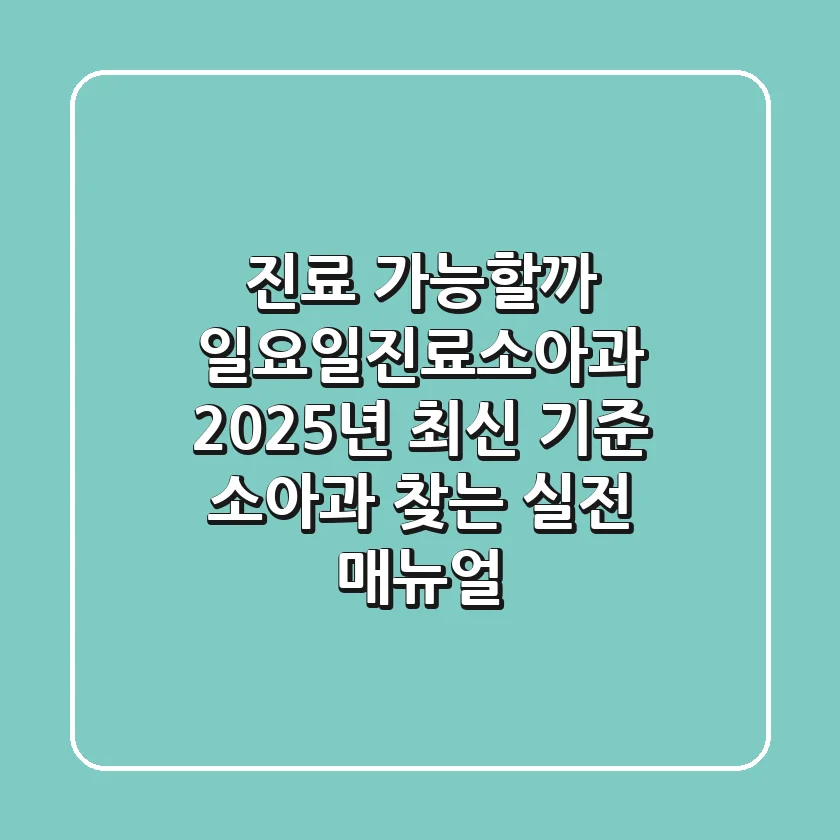 "진료 가능할까?" 일요일진료소아과, 2025년 최신 기준 소아과 찾는 실전 매뉴얼