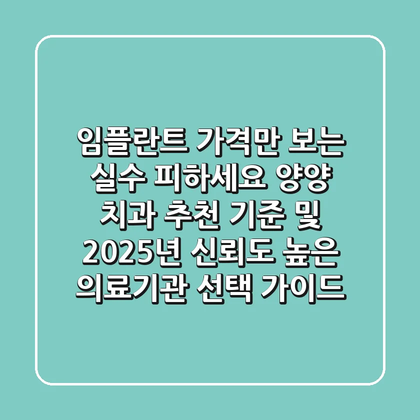 “임플란트 가격만 보는 실수 피하세요”, 양양 치과 추천 기준 및 2025년 신뢰도 높은 의료기관 선택 가이드