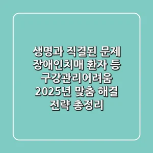 "생명과 직결된 문제", 장애인·치매 환자 등 구강관리어려움, 2025년 맞춤 해결 전략 총정리