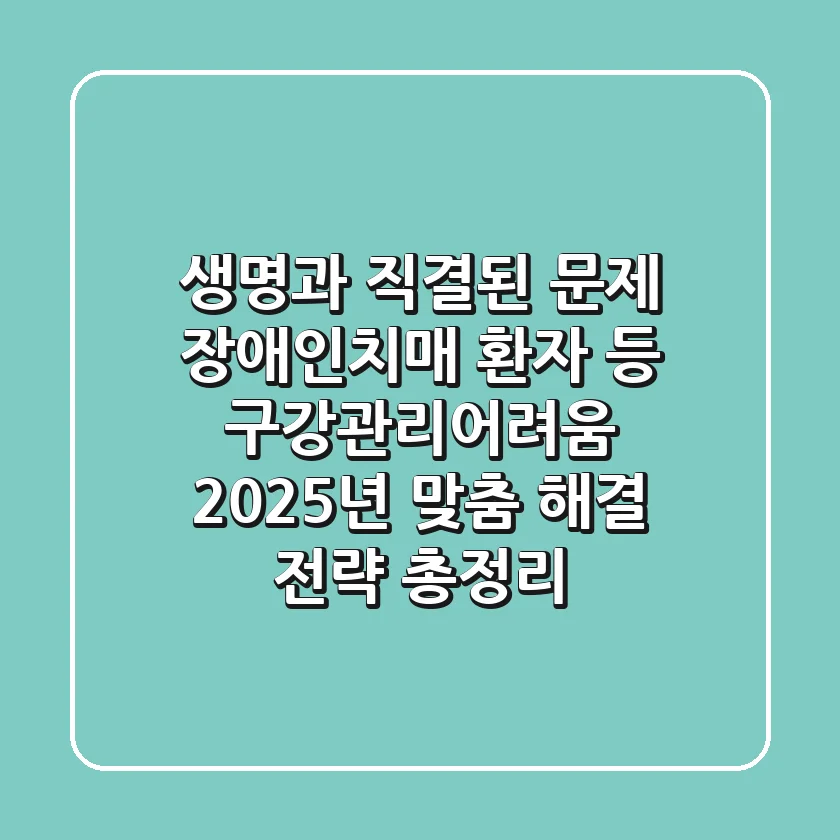 "생명과 직결된 문제", 장애인·치매 환자 등 구강관리어려움, 2025년 맞춤 해결 전략 총정리