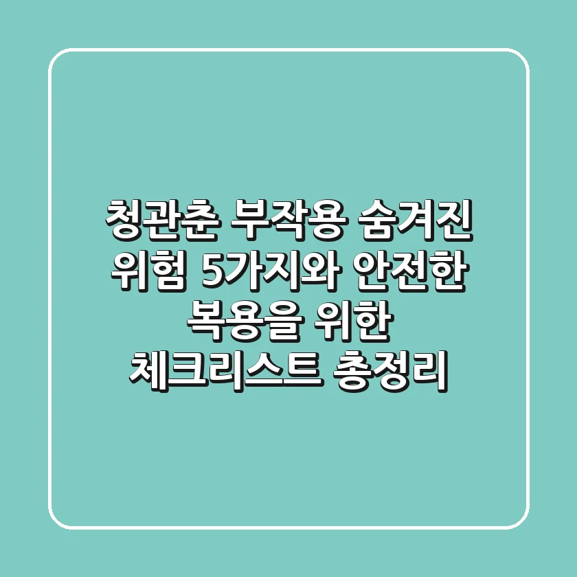 "청관춘 부작용", 숨겨진 위험 5가지와 안전한 복용을 위한 체크리스트 총정리